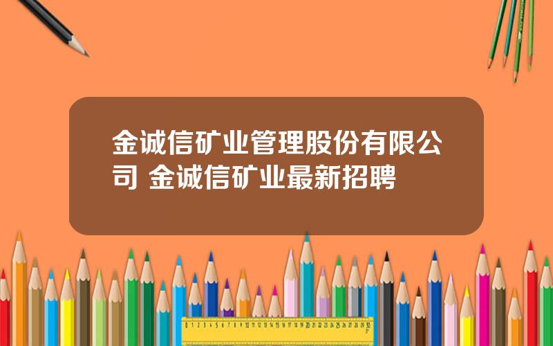 金诚信矿业管理股份有限公司 金诚信矿业最新招聘